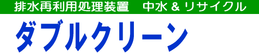 排水再利用処理装置 中水&リサイクル
ダブルクリーン